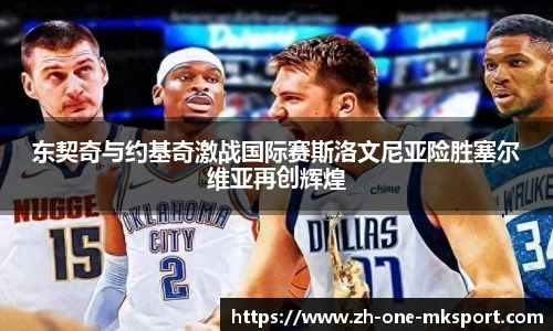 东契奇与约基奇激战国际赛斯洛文尼亚险胜塞尔维亚再创辉煌