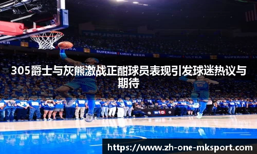 305爵士与灰熊激战正酣球员表现引发球迷热议与期待