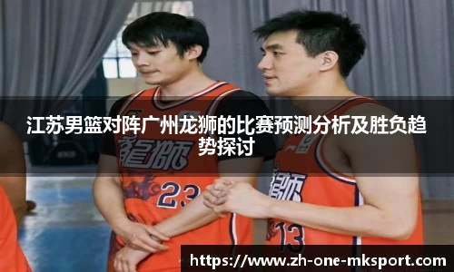 江苏男篮对阵广州龙狮的比赛预测分析及胜负趋势探讨