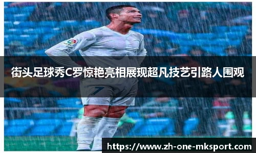 街头足球秀C罗惊艳亮相展现超凡技艺引路人围观